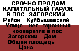 СРОЧНО ПРОДАМ КАПИТАЛЬНЫЙ ГАРАЖ В ПОС, ЗАГОРСКИЙ › Район ­ Куйбышевский › Улица ­ нет, гаражный кооператив в пос. Загорский › Дом ­ - › Общая площадь ­ 23 › Цена ­ 150 000 - Кемеровская обл., Новокузнецк г. Недвижимость » Гаражи   